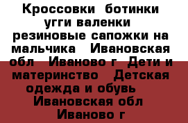 Кроссовки, ботинки,угги,валенки, резиновые сапожки на мальчика - Ивановская обл., Иваново г. Дети и материнство » Детская одежда и обувь   . Ивановская обл.,Иваново г.